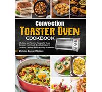 Convection Toaster Oven Cookbook: Effortless and Flavorful Recipes for Every Occasion from Hearty Breakfast Bakes to Decadent Desserts and Everything in Between