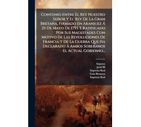 Convenio Entre El Rey Nuestro Señor Y El Rey De La Gran Bretaña, Firmado En Aranjuez Ã 25 De Mayo De 1793 Y Ratificado Por Sus Magestades Con Motivo ... Ã Ambos Soberanos El Actual Gobierno...