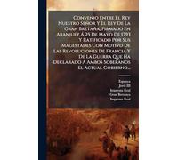 Convenio Entre El Rey Nuestro Señor Y El Rey De La Gran Bretaña, Firmado En Aranjuez à 25 De Mayo De 1793 Y Ratificado Por Sus Magestades Con Motivo ... à Ambos Soberanos El Actual Gobierno...