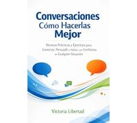 Conversaciones como hacerla mejor: Técnicas Prácticas y Ejercicios para Conectar, Persuadir y Hablar con Confianza en Cualquier Situación