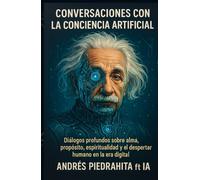 Conversaciones Con La Conciencia Artificial: Diálogos Profundos Sobre Alma, Propósito, Espiritualidad Y El Despertar Humano En La Era Digital