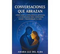 Conversaciones que abrazan.: Cómo usar la inteligencia artificial y la astrología para conocerte, sanar y transformar tu vida.