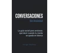 Conversaciones sin ansiedad: La guía social para ansiosos: qué decir cuando tu mente se queda en blanco