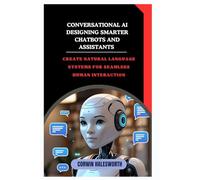 Conversational AI Designing Smarter Chatbots and Assistants: Create natural language systems for seamless human interaction
