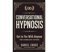 Conversational Hypnosis: Get to Yes With Anyone - A Complete Course in Persuasion, Influence, and the Hypnotic Language Patterns the Most Convincing People Use