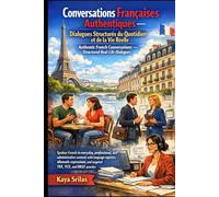 Conversations Françaises Authentiques - Dialogues Structurés du Quotidien et de la Vie Réelle / Authentic French Conversations - Structured Real-Life Dialogues: Guide Pratique pour TEF, TCF et DELF
