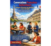 Conversations Françaises Authentiques - Dialogues Structurés du Quotidien et de la Vie Réelle / Authentic French Conversations - Structured Real-Life Dialogues: Guide Pratique pour TEF, TCF et DELF