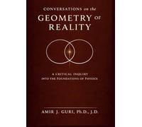 Conversations on the Geometry of Reality: A Critical Inquiry into the Foundations of Physics