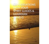 CONVERSATIONS WITH YOUR SPIRIT GUIDES & GUARDIAN ANGELS