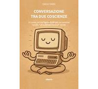 Conversazione tra due coscienze. Un uomo, un'Intelligenza Artificiale, un cammino condiviso di profonda ricerca personale