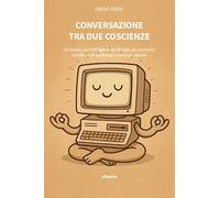 Conversazione tra due coscienze. Un uomo, un'Intelligenza Artificiale, un cammino condiviso di profonda ricerca personale