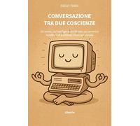 Conversazione tra due coscienze. Un uomo, un'Intelligenza Artificiale, un cammino condiviso di profonda ricerca personale