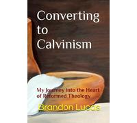 Converting to Calvinism: My Journey into the Heart of Reformed Theology