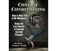 Convict Conditioning: How to Bust Free of All Weakness - Using the Lost Secrets of Supreme Survival Strength