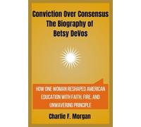 Conviction Over Consensus The Biography of Betsy DeVos: How One Woman Reshaped American Education with Faith, Fire, and Unwavering Principle