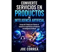 Convierte Servicios en Productos de Inteligencia Artificial: Escapa del Trabajo para Clientes al Convertir tu Experiencia en Productos de Inteligencia Artificial: 6