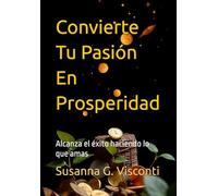 Convierte Tu Pasión En Prosperidad: Alcanza el éxito haciendo lo que amas