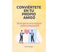 Conviértete en tu propio amigo - Guía para una mayor autocompasión: Mindfulness, ejercicios y pequeños pasos para tu día a día