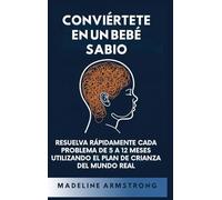 Conviértete en un Bebé Sabio: Resuelva Rápidamente Cada Problema De 5 a 12 Meses Utilizando el Plan de Crianza del Mundo Real