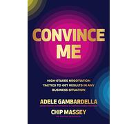 Convince Me: High-Stakes Negotiation Tactics to Get Results in Any Business Situation