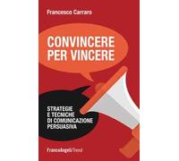 Convincere per vincere. Strategie e tecniche di comunicazione persuasiva