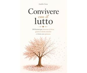 Convivere con il Lutto: 100 Lezioni per Ritrovare la Forza, Guarire le Ferite Emotive e Vivere con Speranza