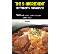 The 5-Ingredient Dutch Oven Cookbook: 50 Best Dutch Oven Recipes Of All Time