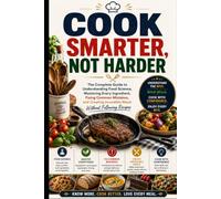 Cook Smarter, Not Harder: The Complete Guide to Understanding Food Science, Mastering Every Ingredient, Fixing Common Mistakes, and Creating Incredible Meals Without Following Recipes