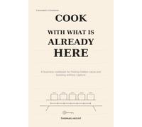 Cook With What Is Already Here: A Business Cookbook for Finding Hidden Value and Building Without Capture