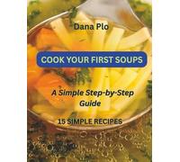 COOK YOUR FIRST SOUPS: A Simple Step-by-Step Guide, 15 SIMPLE RECIPES
