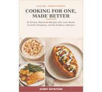 Cooking for One, Made Better: 30 Simple, Balanced Recipes with Less Waste, Smarter Shopping, and No Endless Leftovers