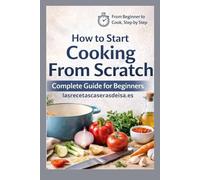 Cooking from Scratch: The Essential Kitchen Manual to Master Basic Techniques, Simple Healthy Recipes, and Meal Planning for Absolute Beginners