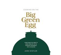 Cooking on the Big Green Egg: Everything You Need to Know from Set-Up to Cooking Techniques, With 70 Recipes