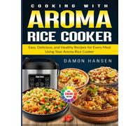Cooking with Aroma Rice Cooker: Easy, Delicious, and Healthy Recipes for Every Meal Using Your Aroma Rice Cooker