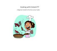 Cooking with Crickets???: A Beginner's Guide for the Ento-curious Foodie.