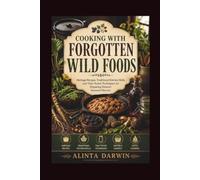 COOKING WITH FORGOTTEN WILD FOODS: Heritage Recipes, Traditional Kitchen Skills, and Time-Tested Techniques for Preparing Nature's Seasonal Harvest