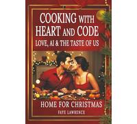 Cooking With Heart And Code - Love, AI & the Taste of Us - Home For Christmas: A Romantic Cookbook of Recipes and Love Letters from an AI to a Woman