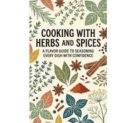Cooking With Herbs and Spices: A Flavor Guide to Seasoning Every Dish with Confidence