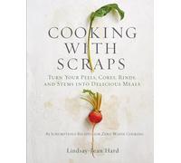 Cooking With Scraps: Turn Your Peels, Cores, Rinds, and Stems into Delicious Meals