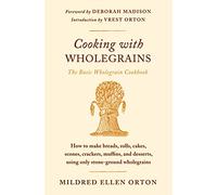 COOKING WITH WHOLEGRAINS: How to Make Breads, Rolls, Cakes, Scones, Crackers, Muffins, and Desserts, Using Only Stone-Ground Wholegrains