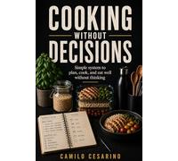Cooking Without Decisions: Simple system to plan, cook, and eat well without thinking