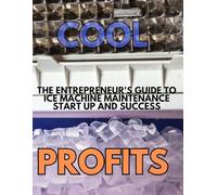 Cool Profits: The Entrepreneur's Guide to Ice Machine Maintenance Success: From Zero Experience to Steady Income in the Commercial Equipment Industry