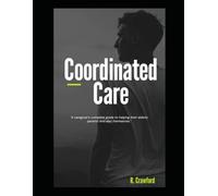 Coordinated Care: A Caregiver's guide to helping their elderly parents and also themselves