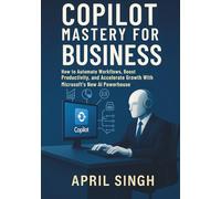 Copilot Mastery for Business: How to Automate Workflows, Boost Productivity, and Accelerate Growth With Microsoft’s New AI Powerhouse