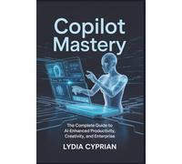 COPILOT MASTERY: The Complete Guide to AI-Enhanced Productivity, Creativity, and Enterprise