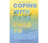 Coping With the Loss of Your Child to Suicide: A Compassionate Guide for Parents Navigating Grief, Finding Support and Healing