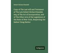 Copy of The Last will and Testament of The Late Robert Richard Randall, esq; of The Act of Incorporation, and of The Other Acts of the Legislature of ... New-York, Respecting the Sailors' Snug Harbor