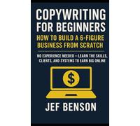 Copywriting for Beginners: How to Build a 6-Figure Business from Scratch (No Experience Needed - Learn the Skills, Clients, and Systems to Earn Big Online)