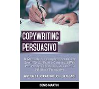 Copywriting Persuasivo: Il Manuale Più Completo Per Creare Testi, Titoli, Frasi e Contenuti Web Per Vendere Qualsiasi Cosa Con La Scrittura Persuasiva