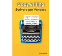 Copywriting Scrivere per Vendere: Impara le tecniche di scrittura persuasive per imparare a scrivere sul web grazie a questo manuale completo sul copywriting